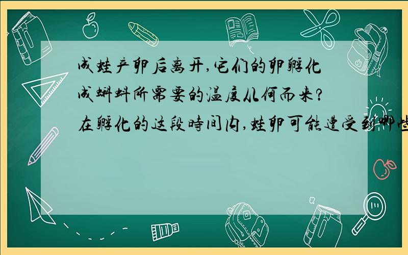 成蛙产卵后离开,它们的卵孵化成蝌蚪所需要的温度从何而来?在孵化的这段时间内,蛙卵可能遭受到哪些不测?蛙卵的死亡率较高,他们是如何弥补这一损失的?孵化所需温度与它们的卵的胶膜有