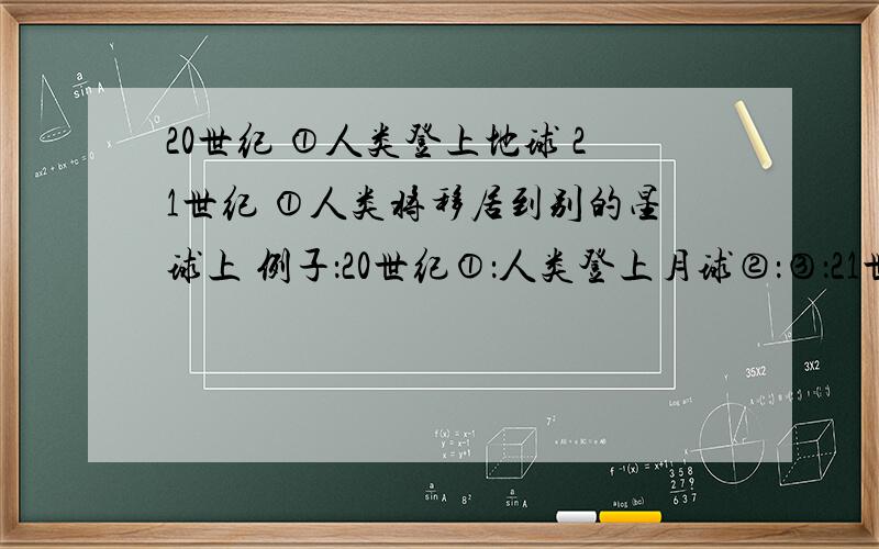 20世纪 ①人类登上地球 21世纪 ①人类将移居到别的星球上 例子：20世纪①：人类登上月球②：③：21世纪①：②：③：