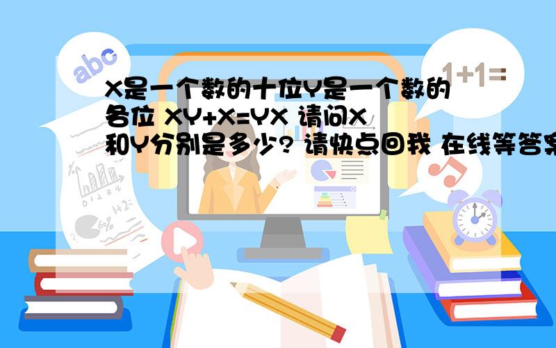 X是一个数的十位Y是一个数的各位 XY+X=YX 请问X和Y分别是多少? 请快点回我 在线等答案!