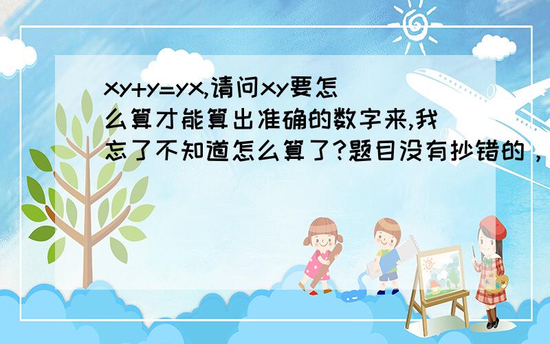 xy+y=yx,请问xy要怎么算才能算出准确的数字来,我忘了不知道怎么算了?题目没有抄错的，我也算不出来，y=9.只是没有办法算，可能我们把它想的复杂化了