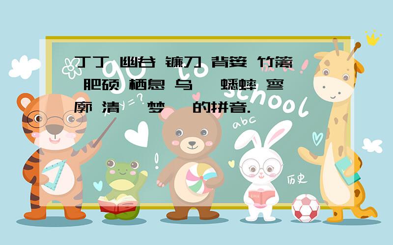 丁丁 幽谷 镰刀 背篓 竹篱 肥硕 栖息 乌桕 蟋蟀 寥廓 清冽 梦寐 的拼音.