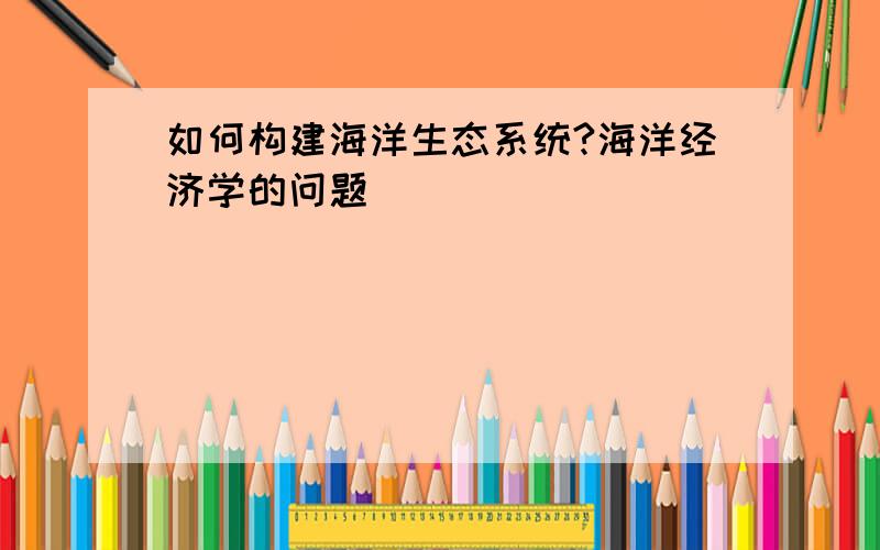 如何构建海洋生态系统?海洋经济学的问题