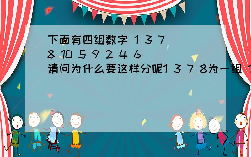 下面有四组数字 1 3 7 8 10 5 9 2 4 6请问为什么要这样分呢1 3 7 8为一组 10为1组 5 9为一组 2 4 6为一组 脑筋急转弯