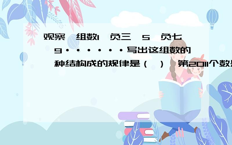 观察一组数1、负三、5、负七、9······写出这组数的一种结构成的规律是（ ）,第2011个数是（