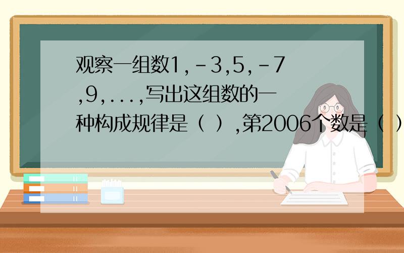 观察一组数1,-3,5,-7,9,...,写出这组数的一种构成规律是（ ）,第2006个数是（ ）