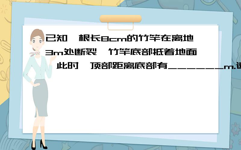 已知一根长8cm的竹竿在离地3m处断裂,竹竿底部抵着地面,此时,顶部距离底部有______m.速度啊!