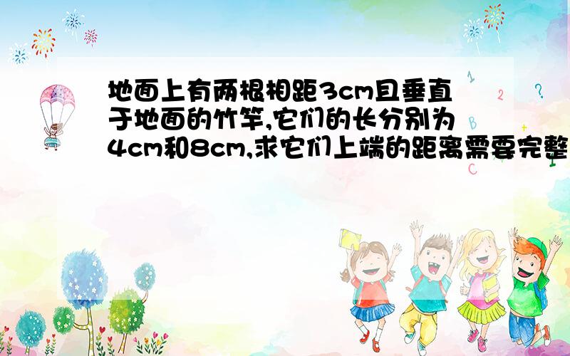 地面上有两根相距3cm且垂直于地面的竹竿,它们的长分别为4cm和8cm,求它们上端的距离需要完整过程