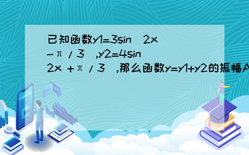 已知函数y1=3sin(2x-π/3),y2=4sin(2x +π/3),那么函数y=y1+y2的振幅A的值是：A、5 B、7 C、根号下13 D、13