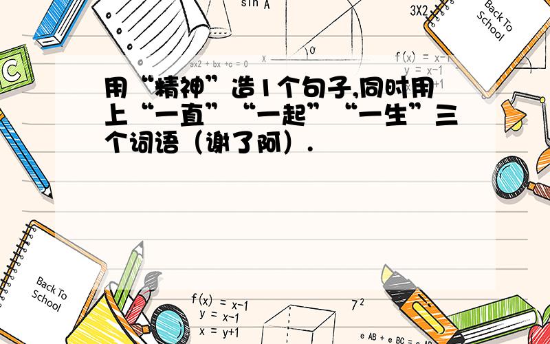 用“精神”造1个句子,同时用上“一直”“一起”“一生”三个词语（谢了阿）.