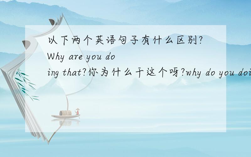 以下两个英语句子有什么区别?Why are you doing that?你为什么干这个呀?why do you doing that?你为什么干这个呀?以上两个句有什么区别?为什么一个用DO,一个用ARE.是不是第二个句子用DO是错误的.应该