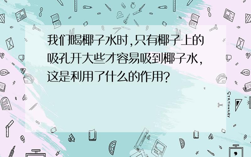 我们喝椰子水时,只有椰子上的吸孔开大些才容易吸到椰子水,这是利用了什么的作用?