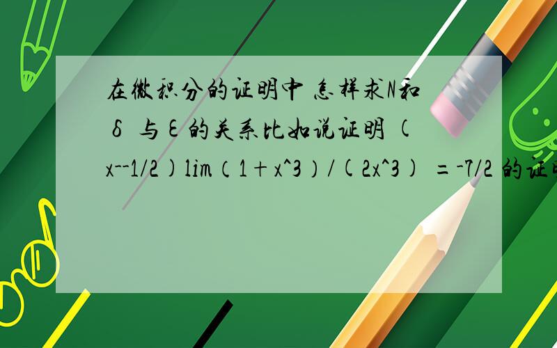 在微积分的证明中 怎样求N和δ 与ε的关系比如说证明 (x--1/2)lim（1+x^3）/(2x^3) =-7/2 的证明