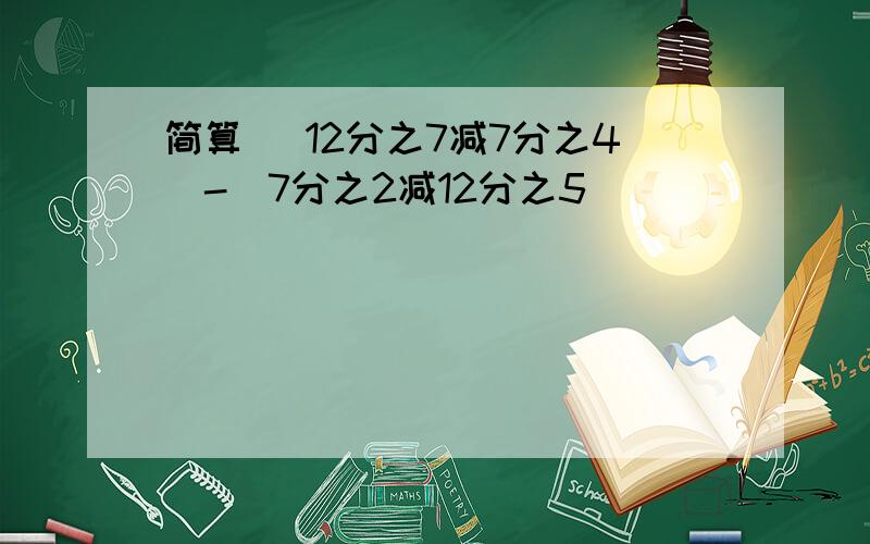 简算 （12分之7减7分之4）-（7分之2减12分之5）