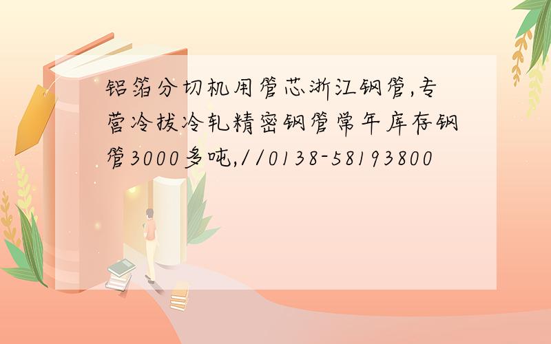 铝箔分切机用管芯浙江钢管,专营冷拔冷轧精密钢管常年库存钢管3000多吨,//0138-58193800