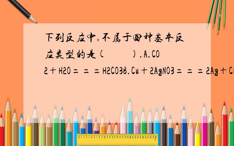 下列反应中,不属于四种基本反应类型的是(　　).A.CO2＋H2O===H2CO3B.Cu＋2AgNO3===2Ag＋Cu(NO3)2C.Na2CO3＋Ca(OH)2===CaCO3↓＋2NaOHD.CH4＋2O2CO2＋2H2O