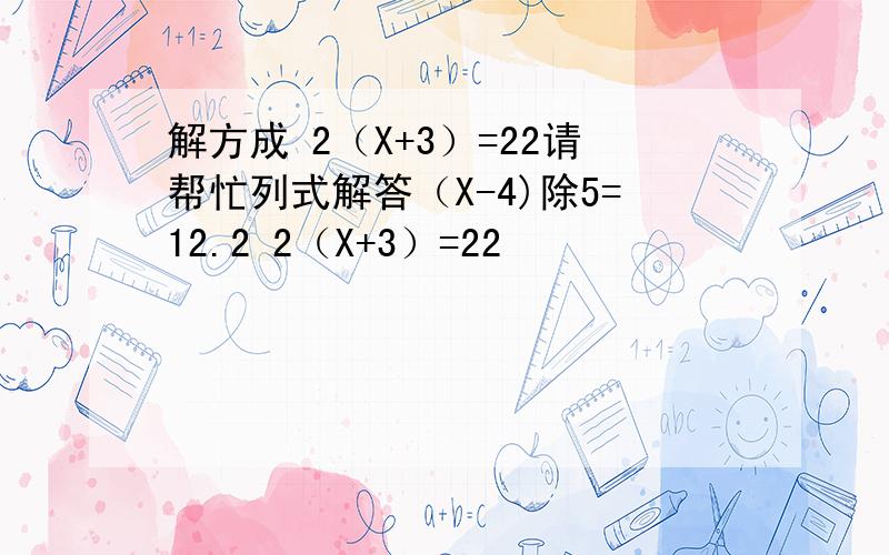 解方成 2（X+3）=22请帮忙列式解答（X-4)除5=12.2 2（X+3）=22