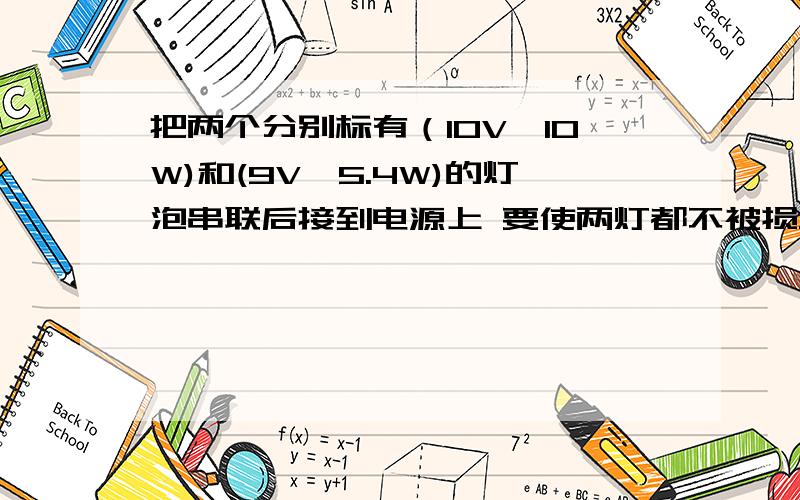 把两个分别标有（10V,10W)和(9V,5.4W)的灯泡串联后接到电源上 要使两灯都不被损坏,则电源的最大电压为--