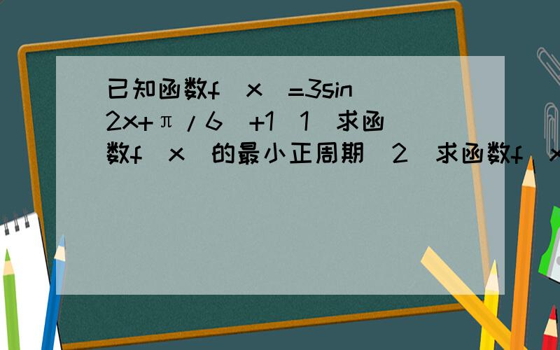 已知函数f(x)=3sin(2x+π/6)+1(1)求函数f(x)的最小正周期(2)求函数f(x)的最值及取得最值时的x的取值集合(3)求函数f(x)的单调递减区间