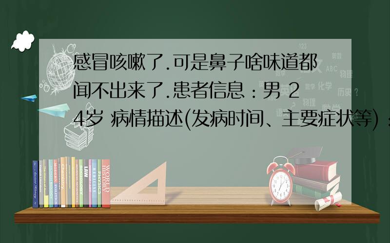 感冒咳嗽了.可是鼻子啥味道都闻不出来了.患者信息：男 24岁 病情描述(发病时间、主要症状等)：这2天我感冒了.感冒第二天就吃药了,结果早上起来就发现自己闻不到味道了,本人本来抽烟的,