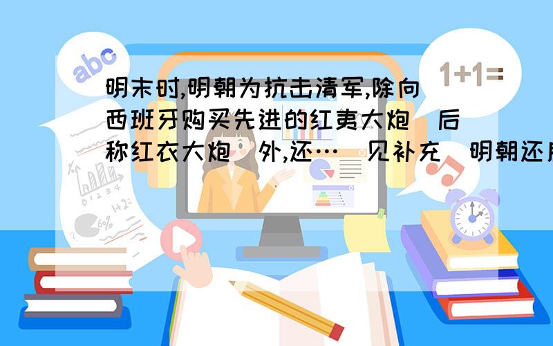 明末时,明朝为抗击清军,除向西班牙购买先进的红夷大炮（后称红衣大炮）外,还…（见补充）明朝还雇佣了一支西班牙军队抗清.请问真有此事吗?请给出当时详细情况