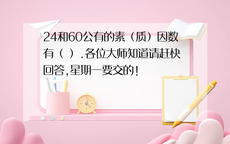 24和60公有的素（质）因数有（ ）.各位大师知道请赶快回答,星期一要交的!