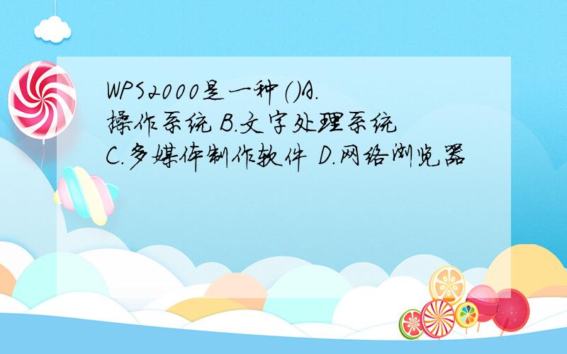 WPS2000是一种（）A.操作系统 B.文字处理系统 C.多媒体制作软件 D.网络浏览器