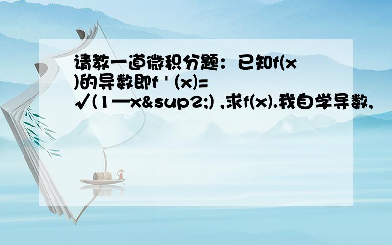 请教一道微积分题：已知f(x)的导数即f ' (x)= √(1—x²) ,求f(x).我自学导数,