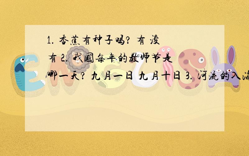 1. 香蕉有种子吗? 有 没有 2. 我国每年的教师节是哪一天? 九月一日 九月十日 3. 河流的入海口大多是什么1.   香蕉有种子吗?  有  没有 2.   我国每年的教师节是哪一天?  九月一日  九月十日 3.