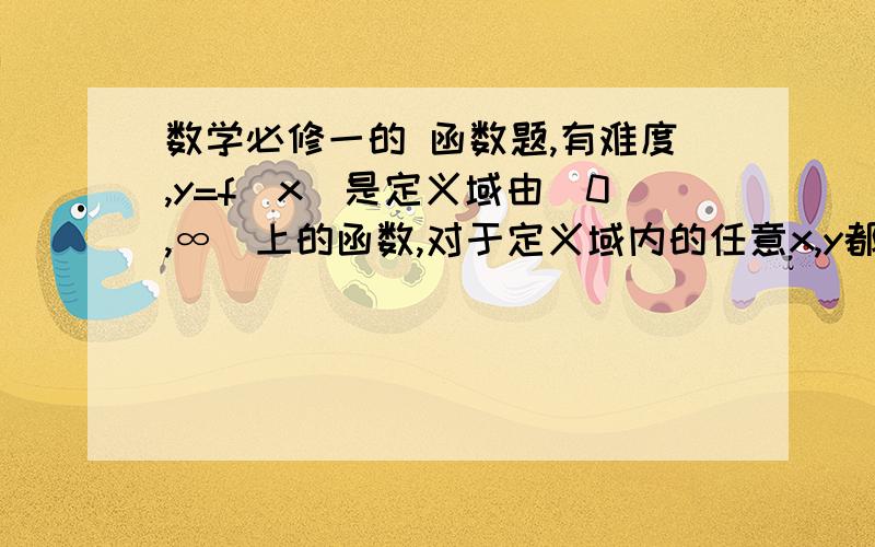 数学必修一的 函数题,有难度,y=f(x)是定义域由（0,∞）上的函数,对于定义域内的任意x,y都有：f(x)+f(y)=f(xy).并且当x>1时,f(x)>0判断y=f(x)在 （0,∞）上的单调性,并证明