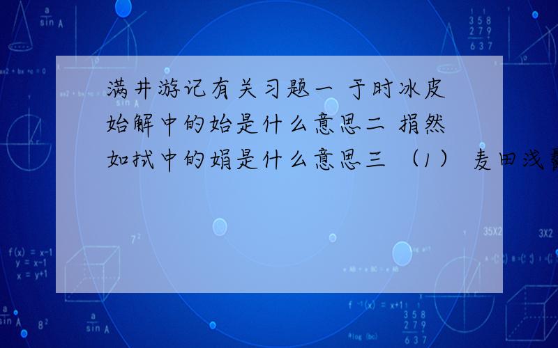 满井游记有关习题一 于时冰皮始解中的始是什么意思二 捐然如拭中的娟是什么意思三 （1） 麦田浅鬣寸许是什么修辞手法 （2）一望空阔,若脱笼之鹄是什么修辞手法 （3）泉而茗者,垒而歌