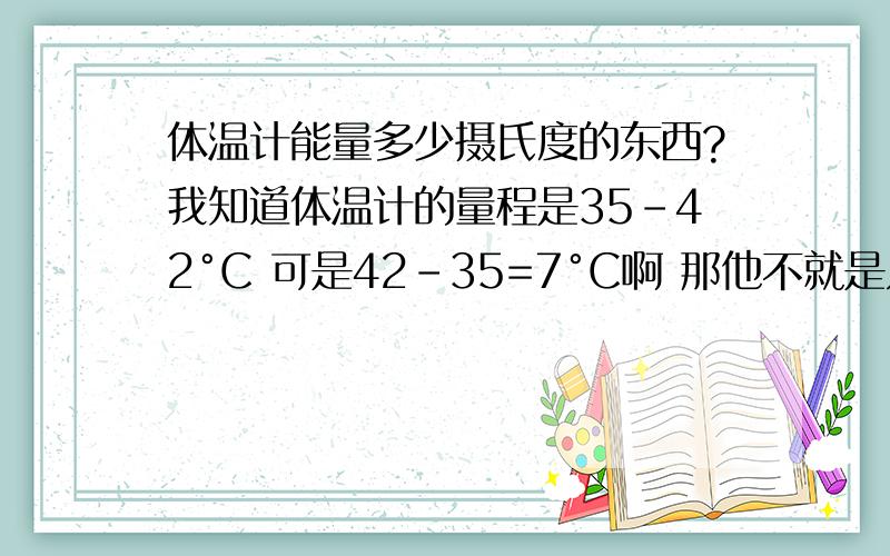 体温计能量多少摄氏度的东西?我知道体温计的量程是35-42°C 可是42-35=7°C啊 那他不就是只能量7°C的东西了啊?可人体的温度是36-37°C啊 那当体温计量人体的时候为什么不会爆炸?