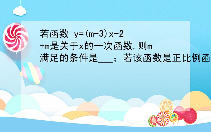 若函数 y=(m-3)x-2+m是关于x的一次函数,则m满足的条件是___；若该函数是正比例函数,则m的值是___.