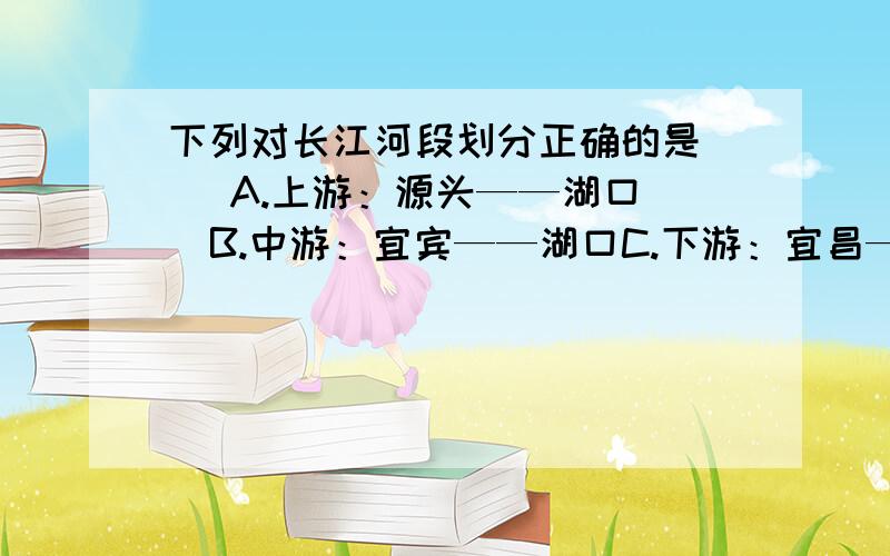 下列对长江河段划分正确的是（ ）A.上游：源头——湖口   B.中游：宜宾——湖口C.下游：宜昌——湖口   D.中游：宜昌——湖口