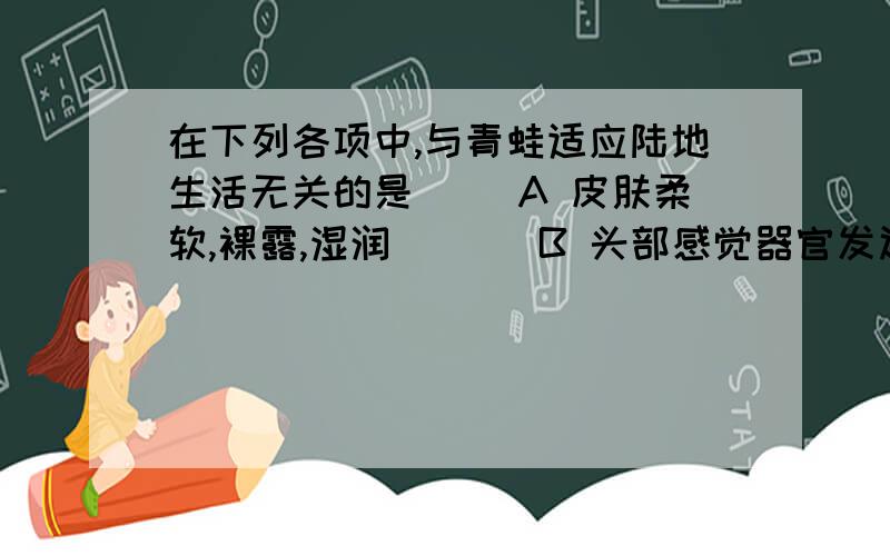 在下列各项中,与青蛙适应陆地生活无关的是（ ）A 皮肤柔软,裸露,湿润       B 头部感觉器官发达