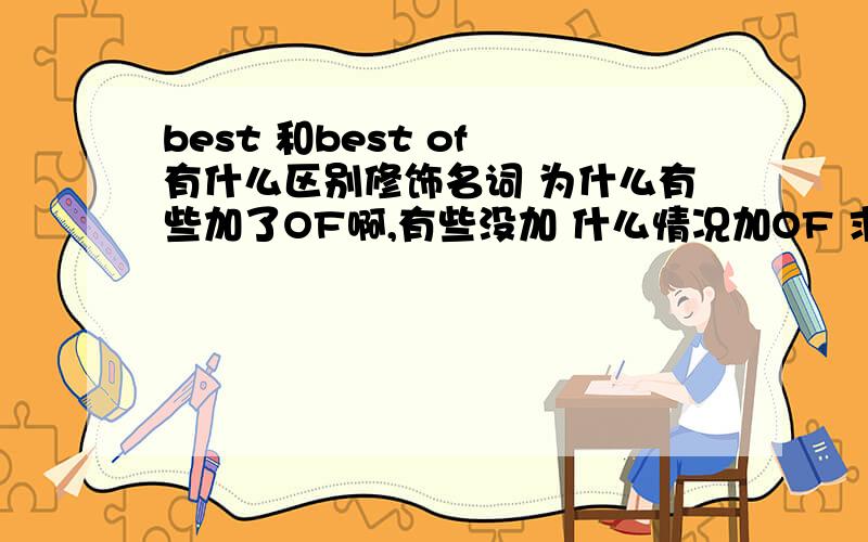 best 和best of 有什么区别修饰名词 为什么有些加了OF啊,有些没加 什么情况加OF 求哥哥姐姐详解