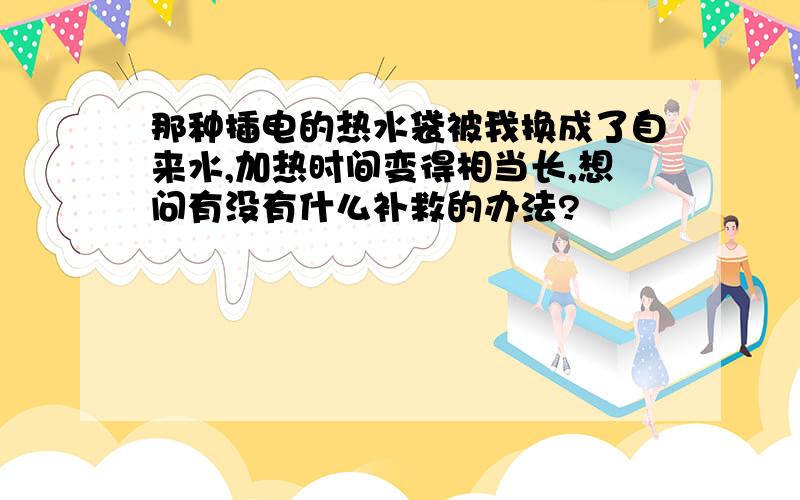 那种插电的热水袋被我换成了自来水,加热时间变得相当长,想问有没有什么补救的办法?