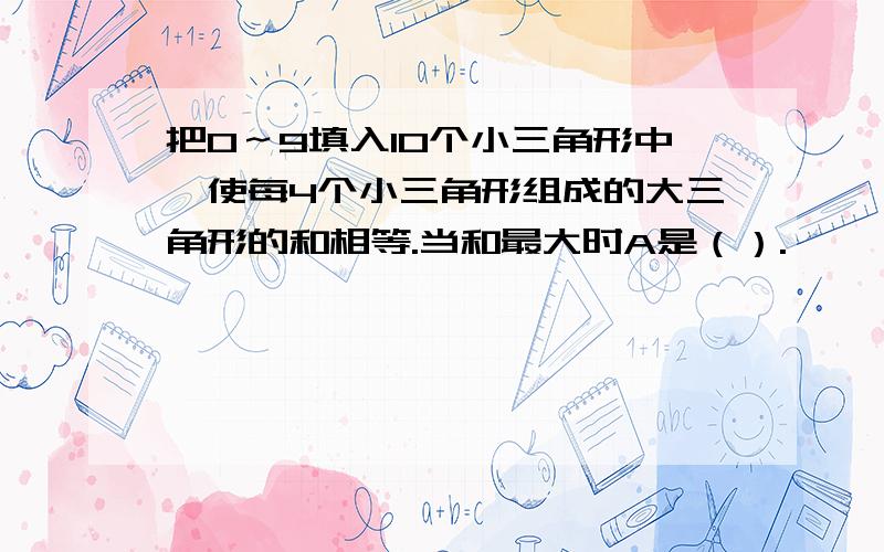 把0～9填入10个小三角形中,使每4个小三角形组成的大三角形的和相等.当和最大时A是（）.