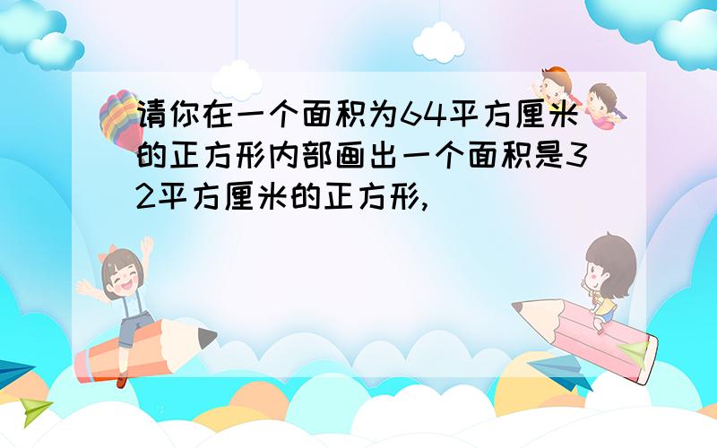 请你在一个面积为64平方厘米的正方形内部画出一个面积是32平方厘米的正方形,