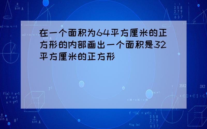 在一个面积为64平方厘米的正方形的内部画出一个面积是32平方厘米的正方形