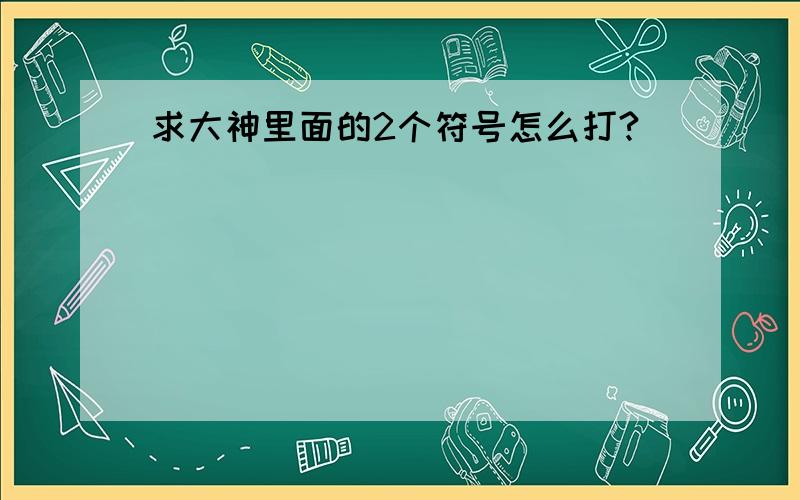 求大神里面的2个符号怎么打?