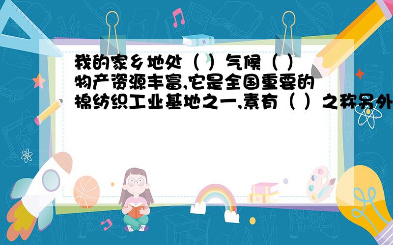 我的家乡地处（ ）气候（ ）物产资源丰富,它是全国重要的棉纺织工业基地之一,素有（ ）之称另外我还想知道 家乡的石油、钢铁、煤产在哪里应该在山西