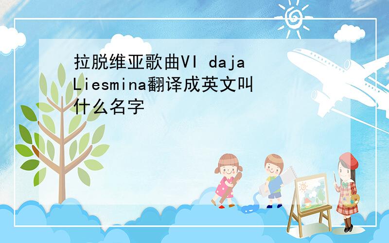 拉脱维亚歌曲VI daja Liesmina翻译成英文叫什么名字