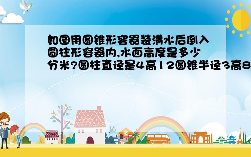 如图用圆锥形容器装满水后倒入圆柱形容器内,水面高度是多少分米?圆柱直径是4高12圆锥半径3高8单位dm.