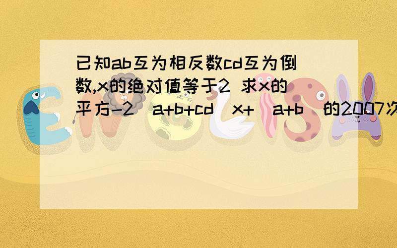 已知ab互为相反数cd互为倒数,x的绝对值等于2 求x的平方-2(a+b+cd)x+(a+b)的2007次方+(-cd)的2007次方的值