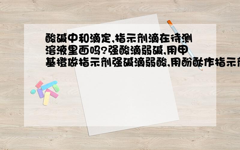 酸碱中和滴定,指示剂滴在待测溶液里面吗?强酸滴弱碱,用甲基橙做指示剂强碱滴弱酸,用酚酞作指示剂强酸滴强碱,用上述二种之一都可以这是什么为呢?就是说,为什么强酸滴弱碱不可以用酚酞