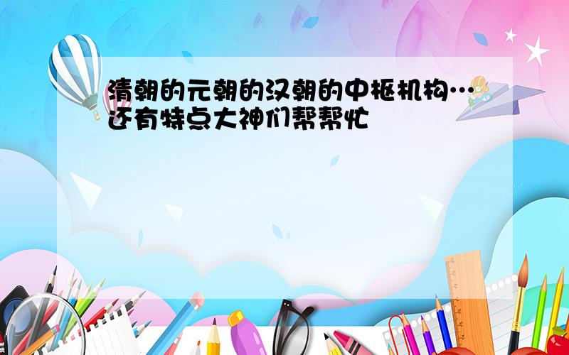 清朝的元朝的汉朝的中枢机构…还有特点大神们帮帮忙