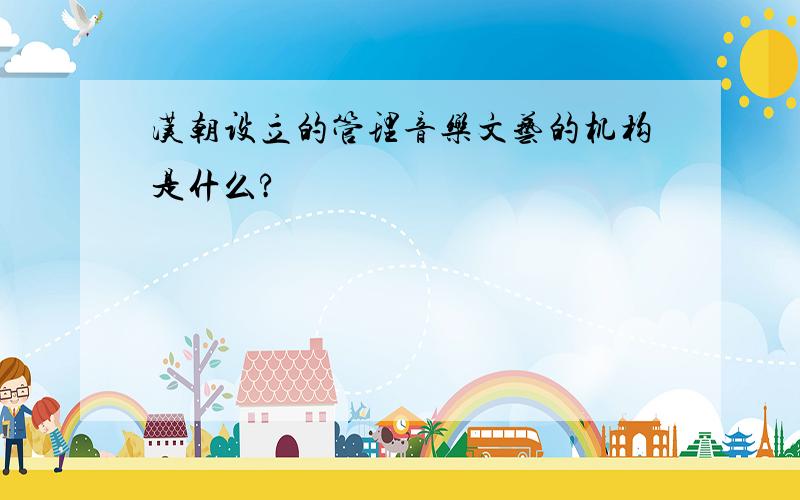 汉朝设立的管理音乐文艺的机构是什么?