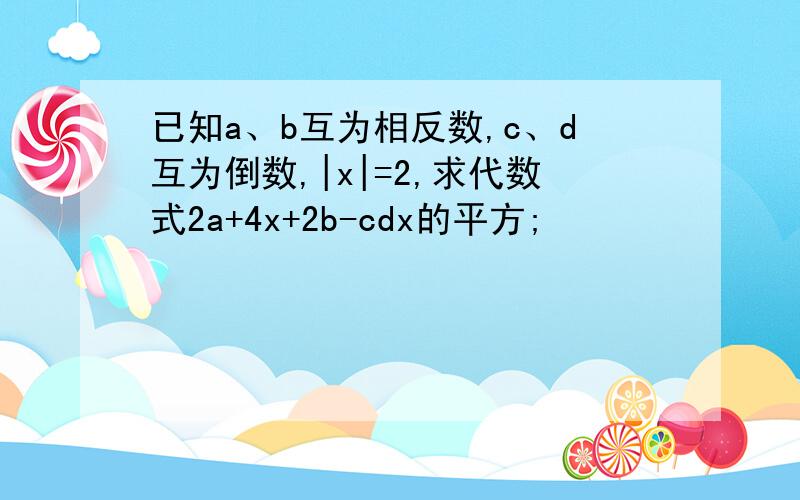 已知a、b互为相反数,c、d互为倒数,|x|=2,求代数式2a+4x+2b-cdx的平方;