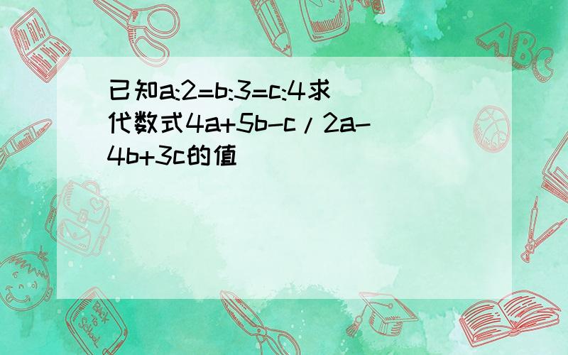 已知a:2=b:3=c:4求代数式4a+5b-c/2a-4b+3c的值