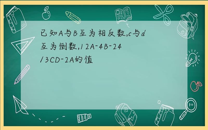 已知A与B互为相反数,c与d互为倒数,12A-4B-24/3CD-2A的值